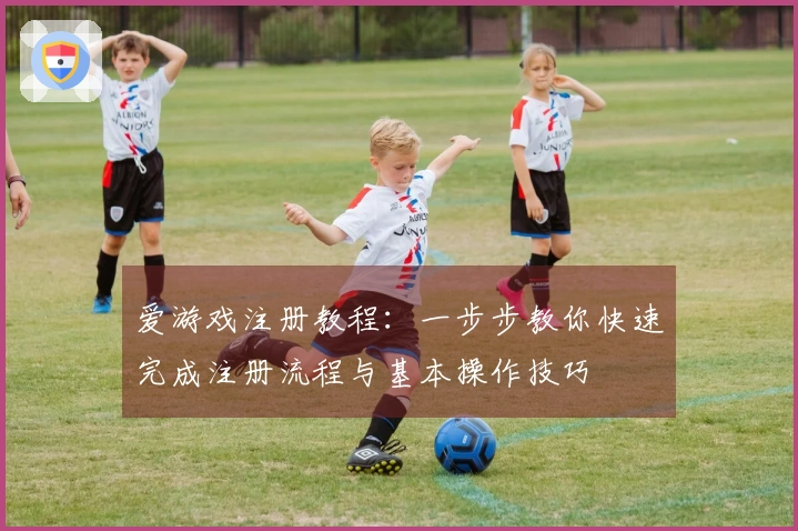 爱游戏注册教程：一步步教你快速完成注册流程与基本操作技巧