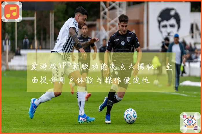 爱游戏APP新版功能亮点大揭秘：全面提升用户体验与操作便捷性