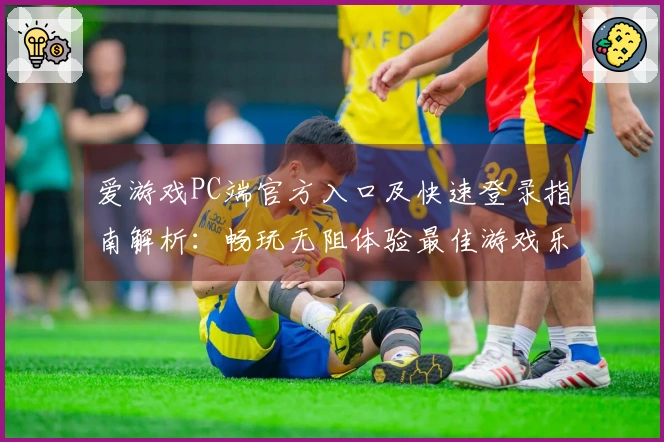 爱游戏PC端官方入口及快速登录指南解析：畅玩无阻体验最佳游戏乐趣