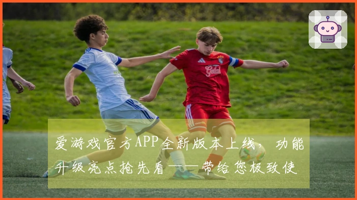 爱游戏官方APP全新版本上线，功能升级亮点抢先看——带给您极致使用体验！