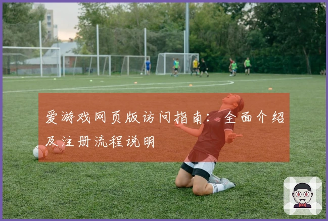 爱游戏网页版访问指南：全面介绍及注册流程说明
