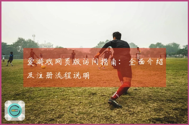 爱游戏网页版访问指南：全面介绍及注册流程说明