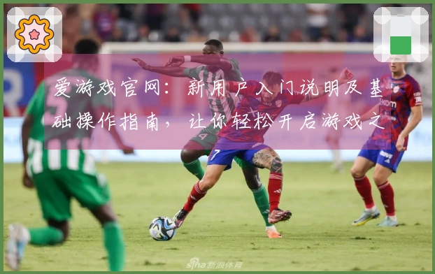 爱游戏官网：新用户入门说明及基础操作指南，让你轻松开启游戏之旅