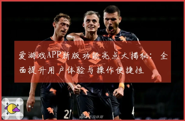 爱游戏APP新版功能亮点大揭秘：全面提升用户体验与操作便捷性