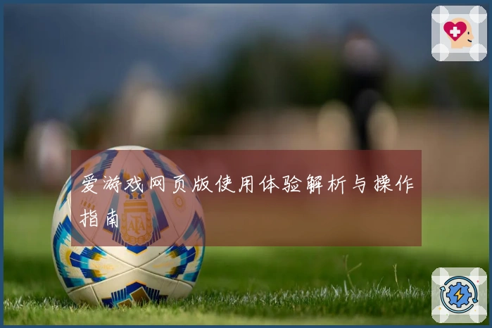 爱游戏网页版使用体验解析与操作指南