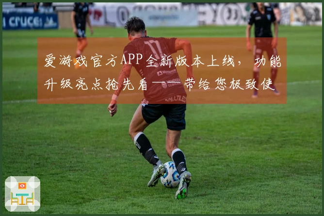 爱游戏官方APP全新版本上线，功能升级亮点抢先看——带给您极致使用体验！