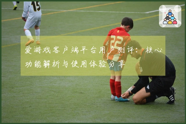 爱游戏客户端平台用户测评：核心功能解析与使用体验分享