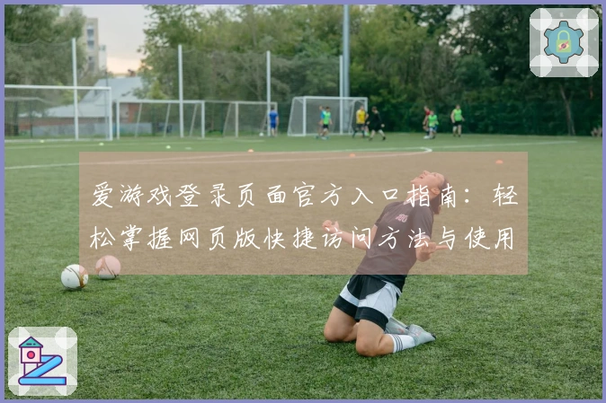 爱游戏登录页面官方入口指南：轻松掌握网页版快捷访问方法与使用步骤
