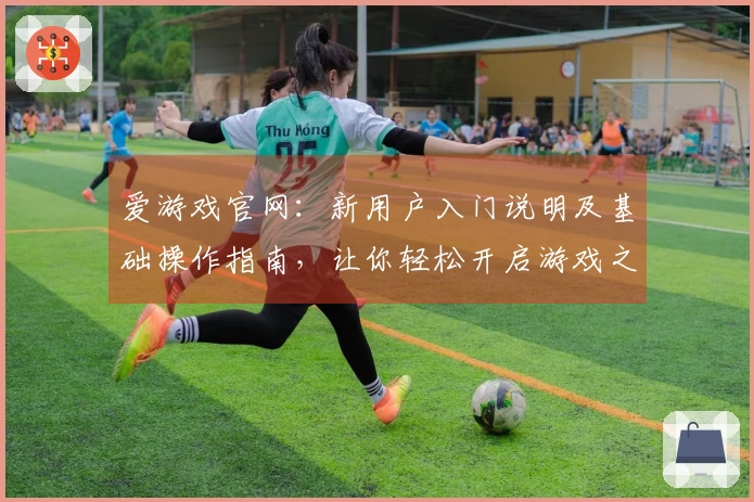 爱游戏官网：新用户入门说明及基础操作指南，让你轻松开启游戏之旅