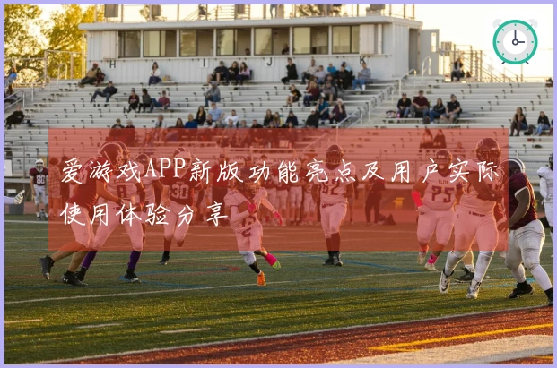 爱游戏APP新版功能亮点及用户实际使用体验分享