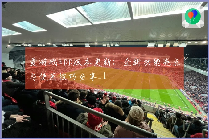 爱游戏app版本更新：全新功能亮点与使用技巧分享_1