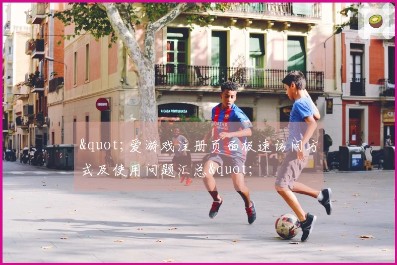 "爱游戏注册页面极速访问方式及使用问题汇总"
