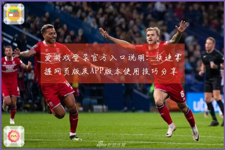 爱游戏登录官方入口说明：快速掌握网页版及APP版本使用技巧分享