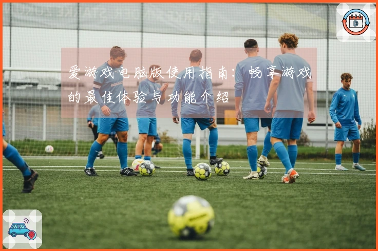 爱游戏电脑版使用指南：畅享游戏的最佳体验与功能介绍